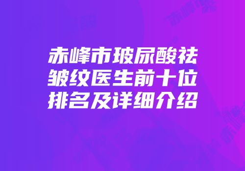 赤峰市玻尿酸祛皱纹医生前十位排名及详细介绍