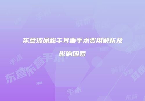 东营玻尿酸丰耳垂手术费用解析及影响因素