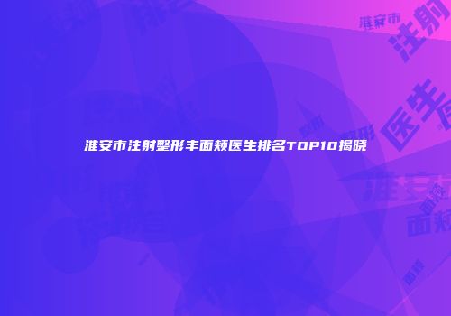 淮安市注射整形丰面颊医生排名TOP10揭晓