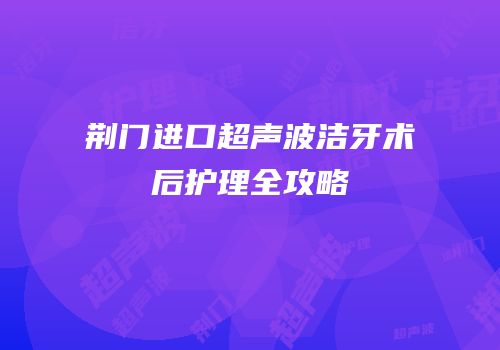 荆门进口超声波洁牙术后护理全攻略
