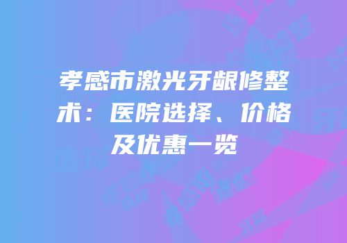 孝感市激光牙龈修整术：医院选择、价格及优惠一览
