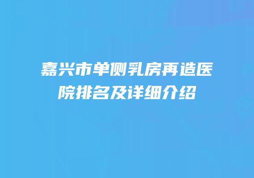 嘉兴市单侧乳房再造医院排名及详细介绍