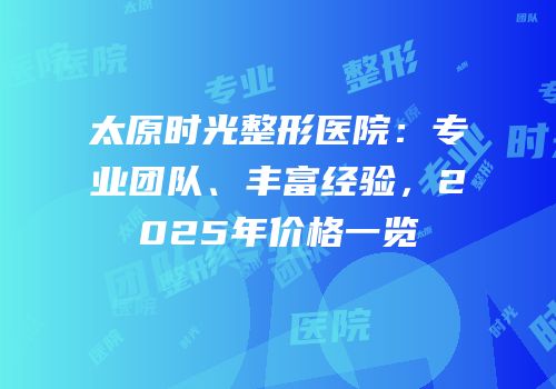 太原时光整形医院：专业团队、丰富经验，2025年价格一览