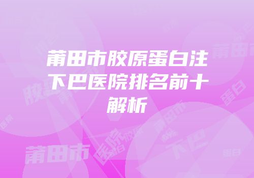 莆田市胶原蛋白注下巴医院排名前十解析