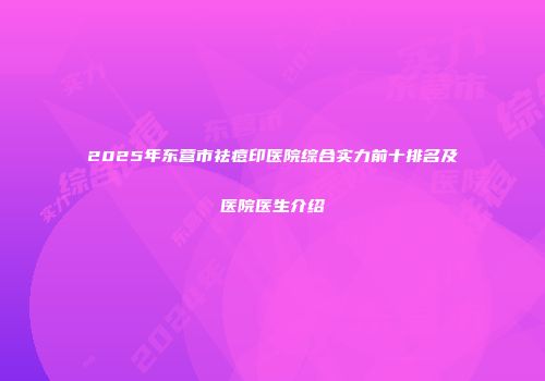 2025年东营市祛痘印医院综合实力前十排名及医院医生介绍