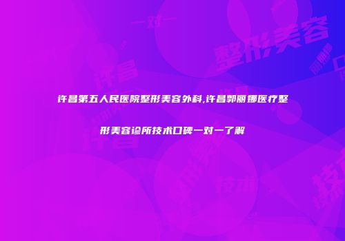 许昌第五人民医院整形美容外科,许昌郭丽娜医疗整形美容诊所技术口碑一对一了解