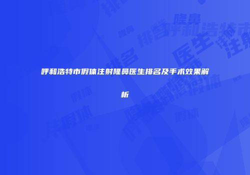 呼和浩特市假体注射隆鼻医生排名及手术效果解析