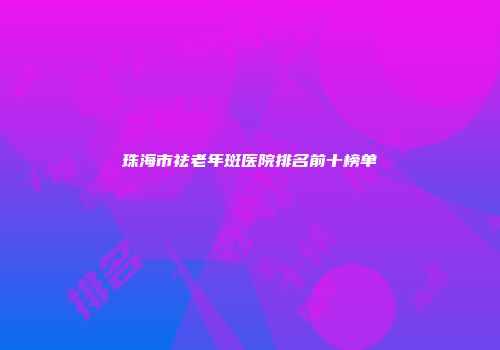 珠海市祛老年斑医院排名前十榜单