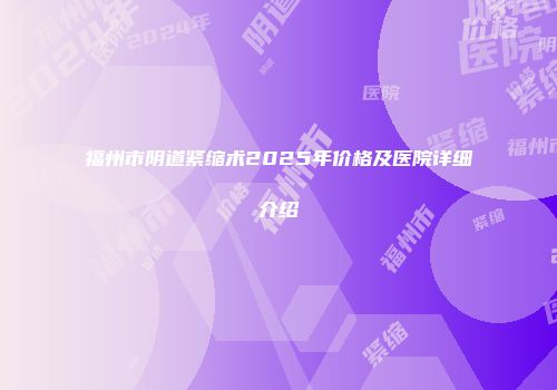 福州市阴道紧缩术2025年价格及医院详细介绍