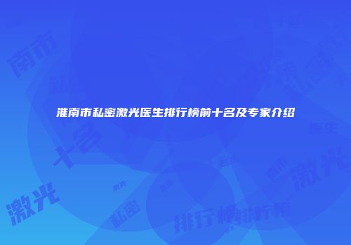 淮南市私密激光医生排行榜前十名及专家介绍