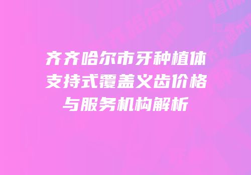 齐齐哈尔市牙种植体支持式覆盖义齿价格与服务机构解析