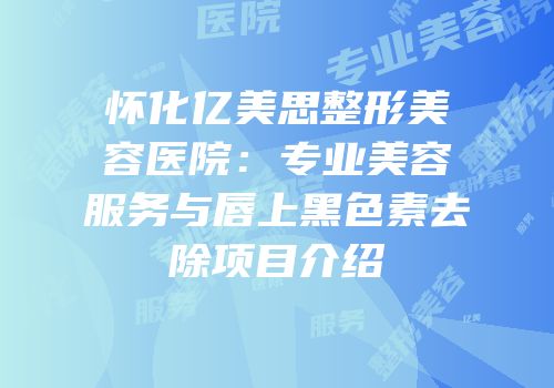 怀化亿美思整形美容医院：专业美容服务与唇上黑色素去除项目介绍