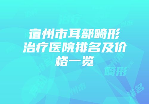 宿州市耳部畸形治疗医院排名及价格一览
