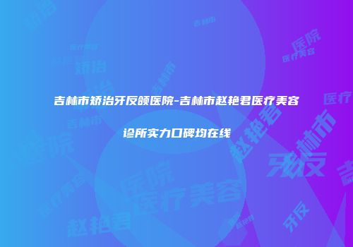 吉林市矫治牙反颌医院-吉林市赵艳君医疗美容诊所实力口碑均在线