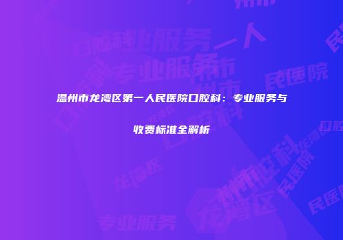 温州市龙湾区第一人民医院口腔科：专业服务与收费标准全解析