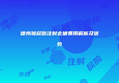 德州玻尿酸注射去皱费用解析及优势