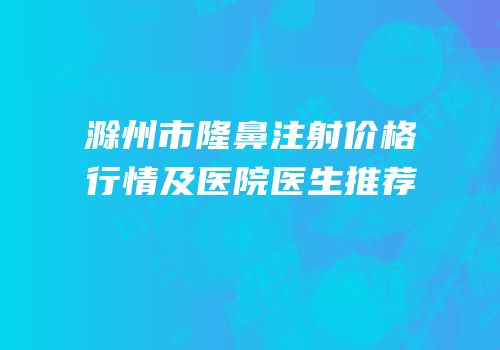 滁州市隆鼻注射价格行情及医院医生推荐