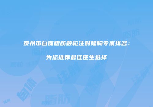 泰州市自体脂肪颗粒注射隆胸专家排名：为您推荐最佳医生选择