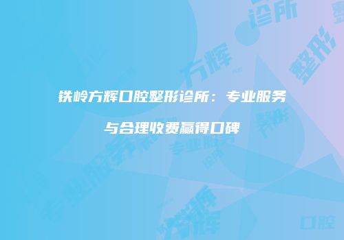 铁岭方辉口腔整形诊所：专业服务与合理收费赢得口碑
