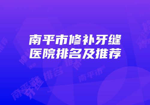 南平市修补牙缝医院排名及推荐