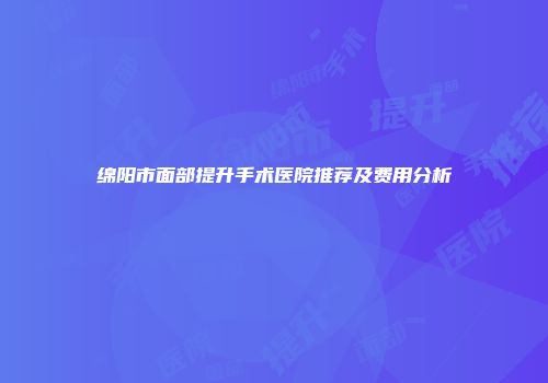 绵阳市面部提升手术医院推荐及费用分析