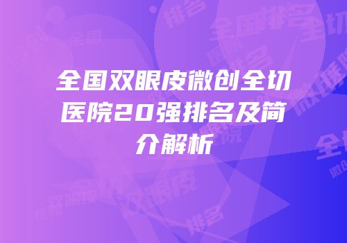 全国双眼皮微创全切医院20强排名及简介解析