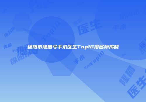 绵阳市隆眉弓手术医生Top10排名榜揭晓