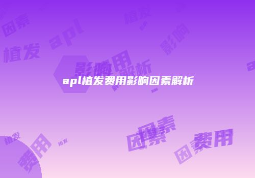 apl植发费用影响因素解析