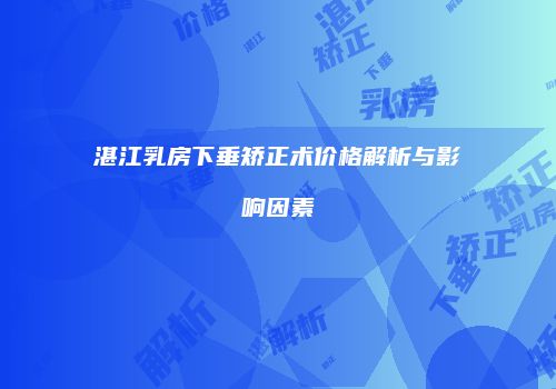 湛江乳房下垂矫正术价格解析与影响因素