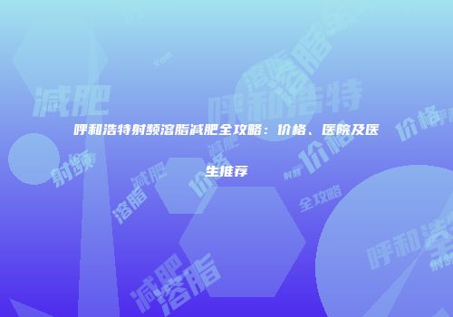 呼和浩特射频溶脂减肥全攻略：价格、医院及医生推荐