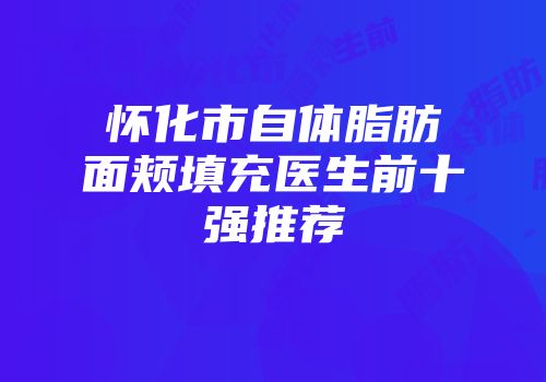 怀化市自体脂肪面颊填充医生前十强推荐