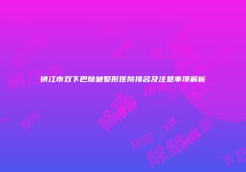 镇江市双下巴除皱整形医院排名及注意事项解析