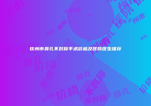 钦州市鼻孔不对称手术价格及医院医生推荐