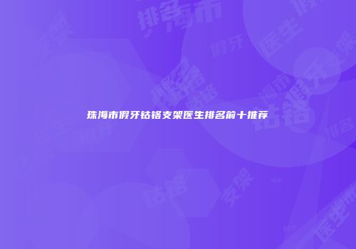 珠海市假牙钴铬支架医生排名前十推荐