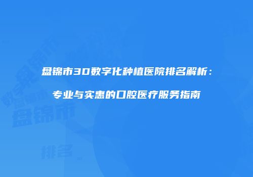 盘锦市3D数字化种植医院排名解析：专业与实惠的口腔医疗服务指南