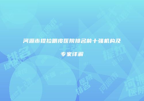 河源市提拉眼皮医院排名前十强机构及专家详解