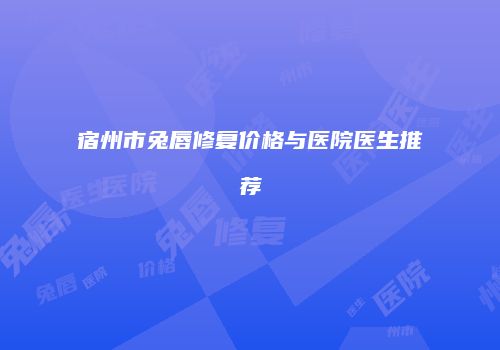 宿州市兔唇修复价格与医院医生推荐