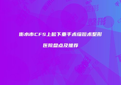 衡水市CFS上睑下垂手术缩短术整形医院盘点及推荐