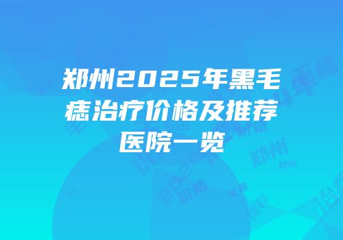 郑州2025年黑毛痣治疗价格及推荐医院一览