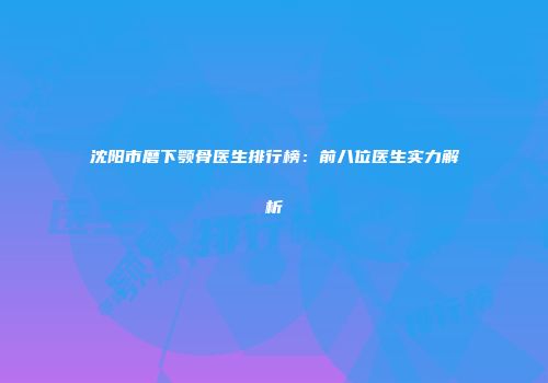 沈阳市磨下颚骨医生排行榜：前八位医生实力解析