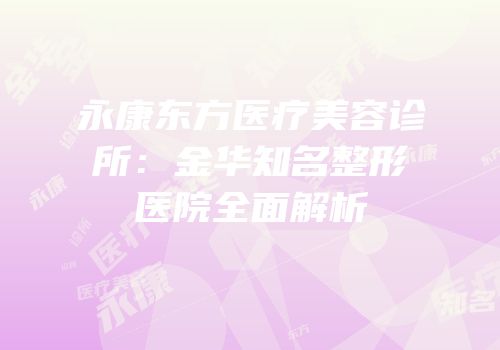 永康东方医疗美容诊所：金华知名整形医院全面解析