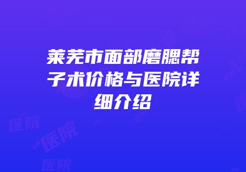 莱芜市面部磨腮帮子术价格与医院详细介绍