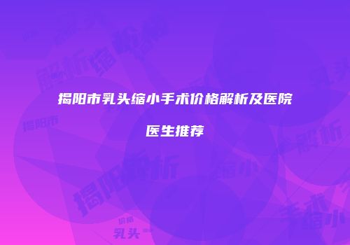 揭阳市乳头缩小手术价格解析及医院医生推荐