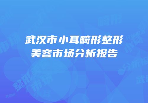 武汉市小耳畸形整形美容市场分析报告