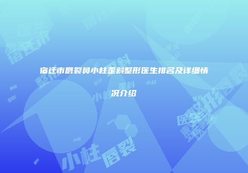 宿迁市唇裂鼻小柱歪斜整形医生排名及详细情况介绍