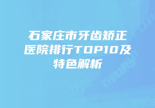 石家庄市牙齿矫正医院排行TOP10及特色解析