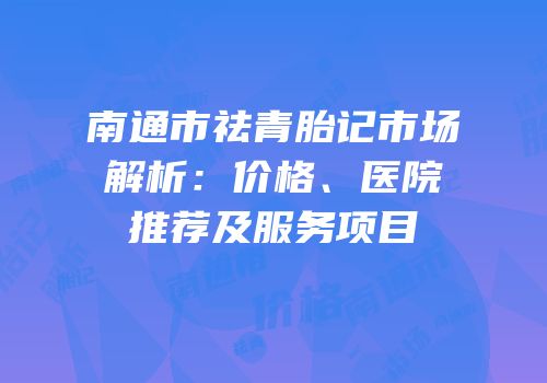 南通市祛青胎记市场解析：价格、医院推荐及服务项目