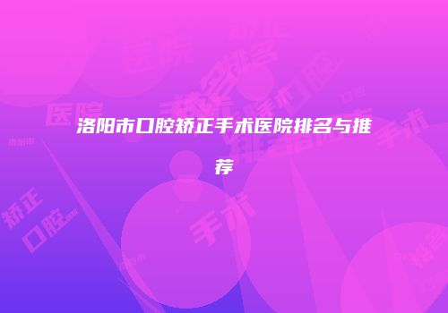 洛阳市口腔矫正手术医院排名与推荐