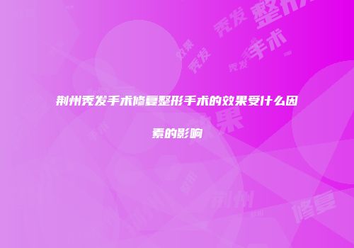 荆州秃发手术修复整形手术的效果受什么因素的影响