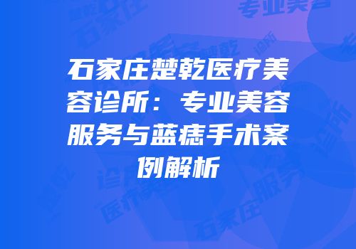 石家庄楚乾医疗美容诊所：专业美容服务与蓝痣手术案例解析